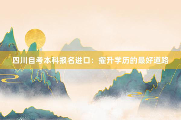 四川自考本科报名进口：擢升学历的最好道路