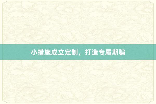 小措施成立定制，打造专属期骗