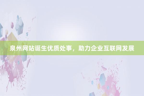 泉州网站诞生优质处事，助力企业互联网发展