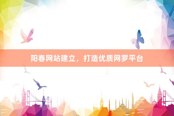 阳春网站建立，打造优质网罗平台