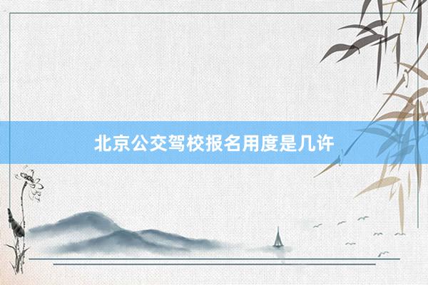 北京公交驾校报名用度是几许