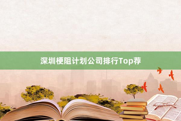 深圳梗阻计划公司排行Top荐