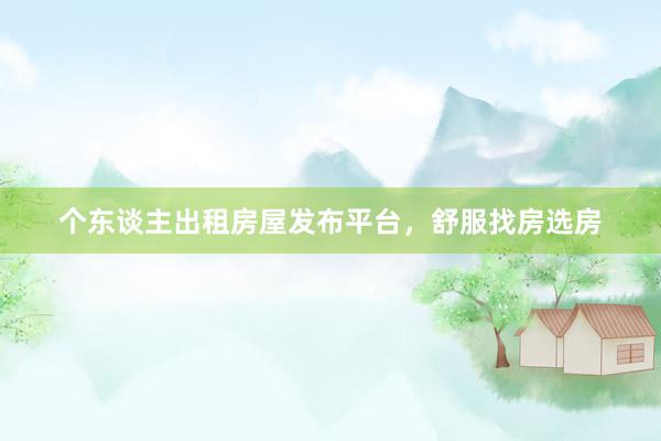 个东谈主出租房屋发布平台，舒服找房选房