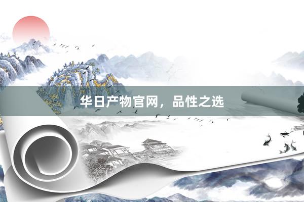 华日产物官网，品性之选