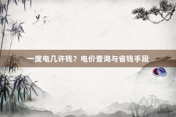 一度电几许钱？电价查询与省钱手段