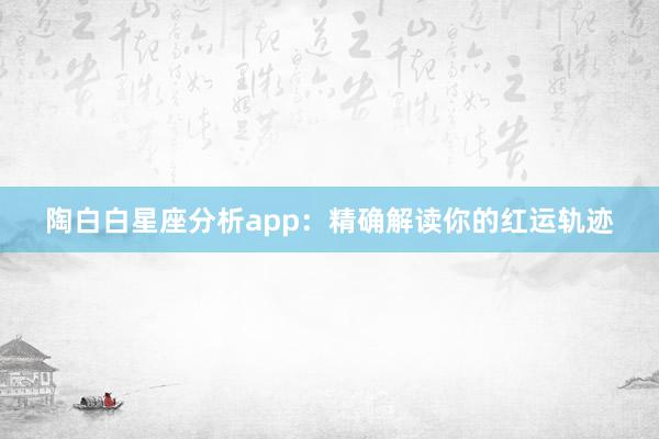 陶白白星座分析app：精确解读你的红运轨迹