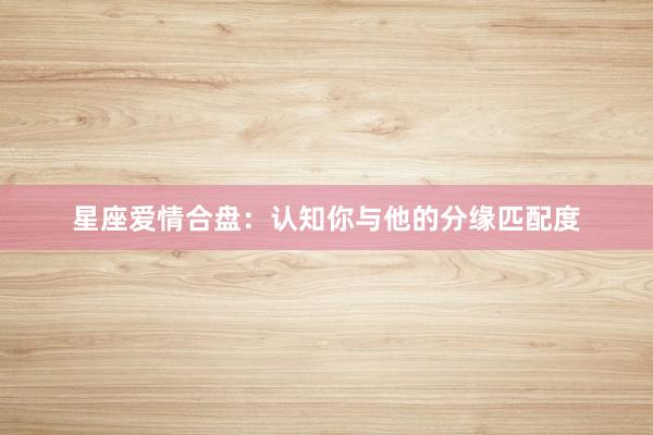 星座爱情合盘：认知你与他的分缘匹配度