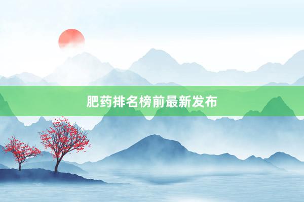 肥药排名榜前最新发布