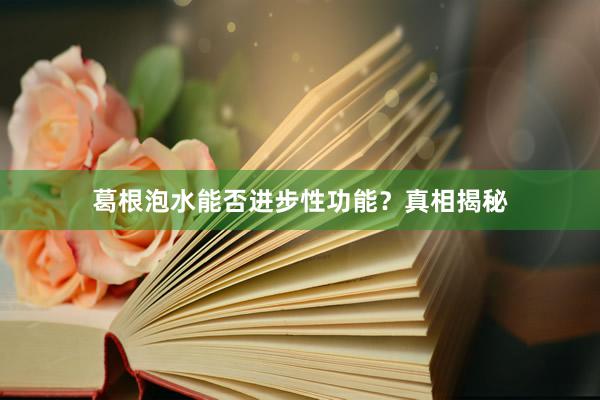 葛根泡水能否进步性功能？真相揭秘