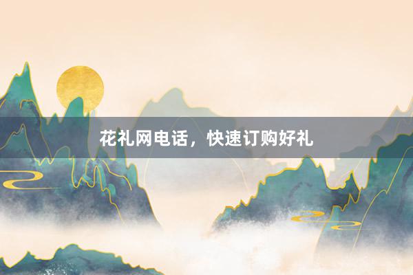 花礼网电话，快速订购好礼