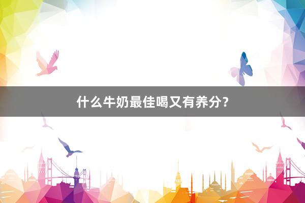 什么牛奶最佳喝又有养分？