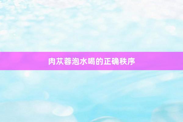 肉苁蓉泡水喝的正确秩序