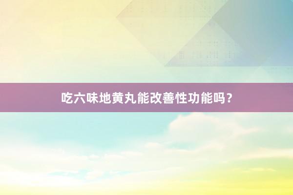 吃六味地黄丸能改善性功能吗？