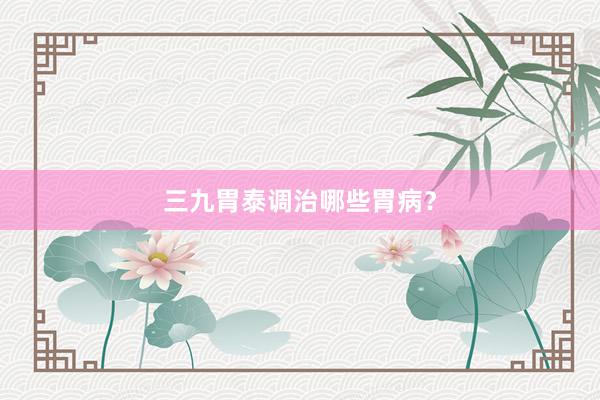 三九胃泰调治哪些胃病？