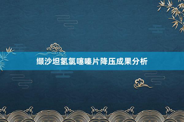 缬沙坦氢氯噻嗪片降压成果分析
