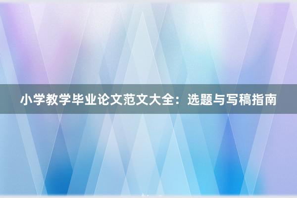 小学教学毕业论文范文大全：选题与写稿指南